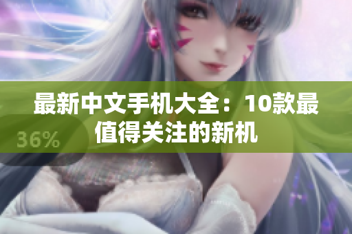 最新中文手机大全：10款最值得关注的新机