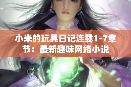 小米的玩具日记连载1-7章节：最新趣味网络小说