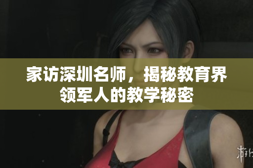 家访深圳名师，揭秘教育界领军人的教学秘密