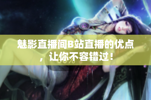魅影直播间B站直播的优点，让你不容错过！