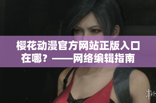 樱花动漫官方网站正版入口在哪？——网络编辑指南