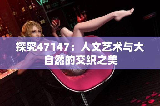 探究47147：人文艺术与大自然的交织之美