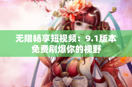 无限畅享短视频：9.1版本免费刷爆你的视野
