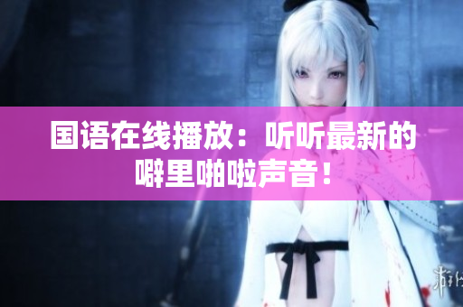 国语在线播放：听听最新的噼里啪啦声音！