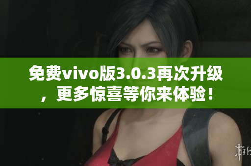 免费vivo版3.0.3再次升级，更多惊喜等你来体验！