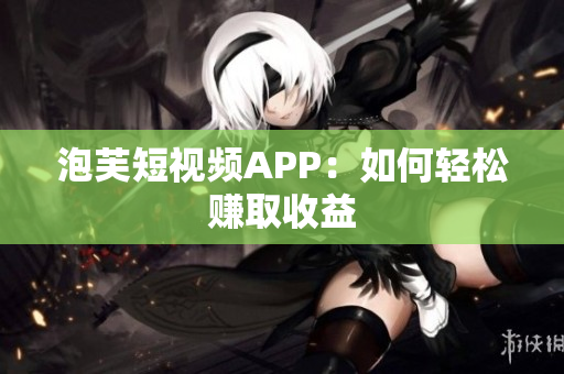 泡芙短视频APP：如何轻松赚取收益
