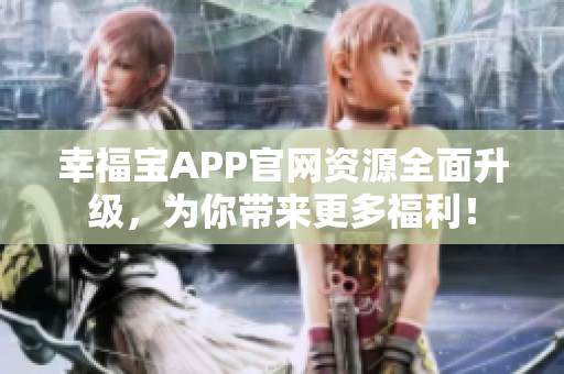 幸福宝APP官网资源全面升级，为你带来更多福利！