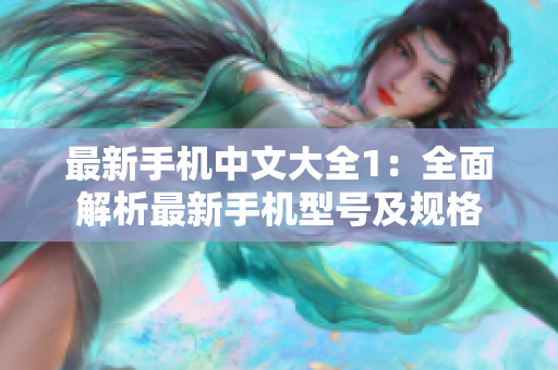 最新手机中文大全1：全面解析最新手机型号及规格