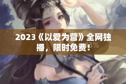 2023《以爱为营》全网独播，限时免费！