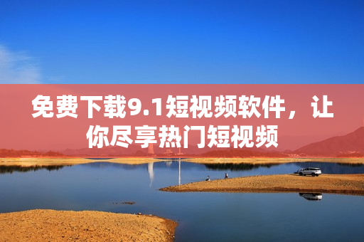 免费下载9.1短视频软件，让你尽享热门短视频