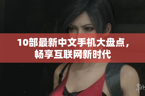10部最新中文手机大盘点，畅享互联网新时代