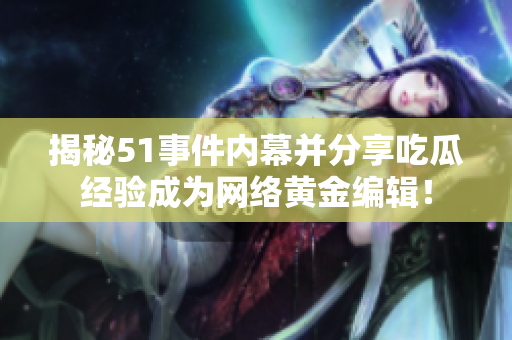 揭秘51事件内幕并分享吃瓜经验成为网络黄金编辑！