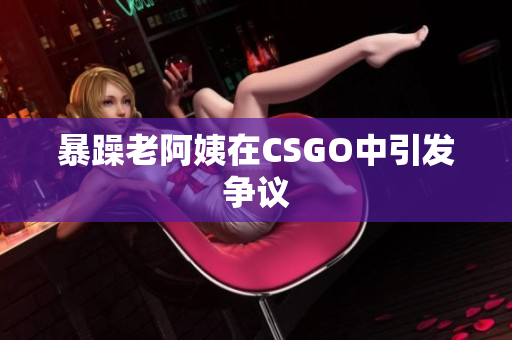 暴躁老阿姨在CSGO中引发争议