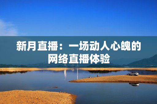 新月直播：一场动人心魄的网络直播体验