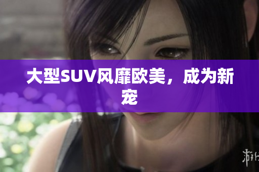 大型SUV风靡欧美，成为新宠