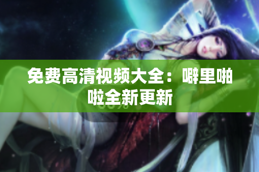 免费高清视频大全：噼里啪啦全新更新