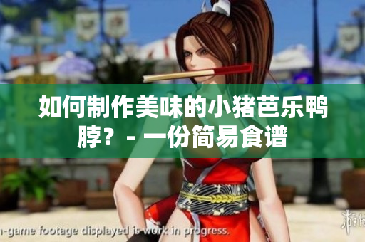 如何制作美味的小猪芭乐鸭脖？- 一份简易食谱