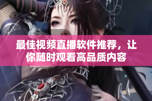 最佳视频直播软件推荐，让你随时观看高品质内容
