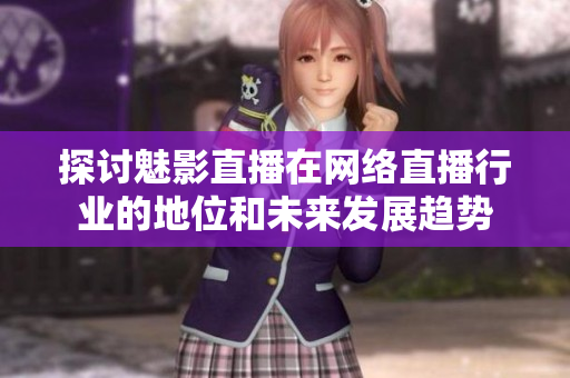 探讨魅影直播在网络直播行业的地位和未来发展趋势