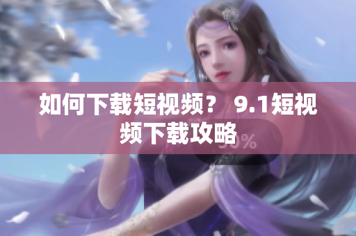 如何下载短视频？ 9.1短视频下载攻略
