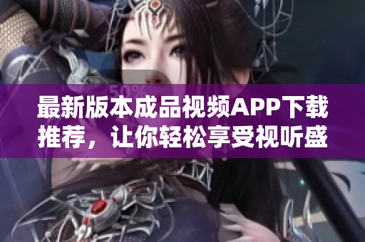 最新版本成品视频APP下载推荐，让你轻松享受视听盛宴