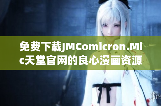 免费下载JMComicron.Mic天堂官网的良心漫画资源