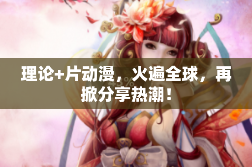 理论+片动漫，火遍全球，再掀分享热潮！