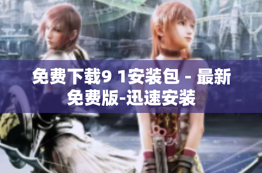 免费下载9 1安装包 - 最新免费版-迅速安装