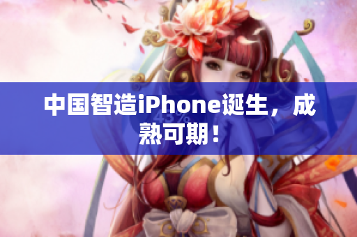 中国智造iPhone诞生，成熟可期！