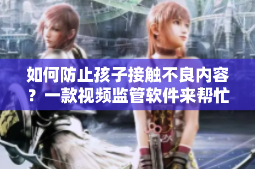 如何防止孩子接触不良内容？一款视频监管软件来帮忙！