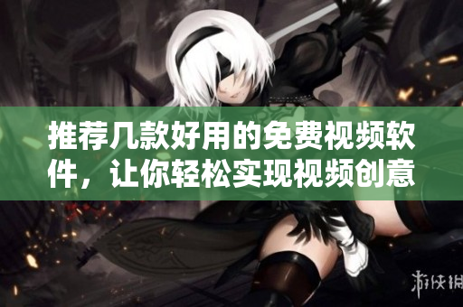 推荐几款好用的免费视频软件，让你轻松实现视频创意！