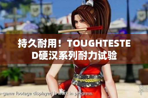 持久耐用！TOUGHTESTED硬汉系列耐力试验