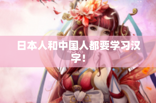 日本人和中国人都要学习汉字！