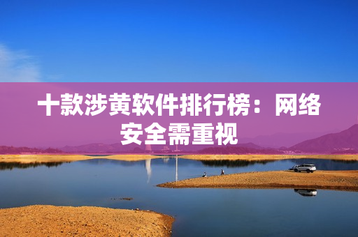 十款涉黄软件排行榜：网络安全需重视