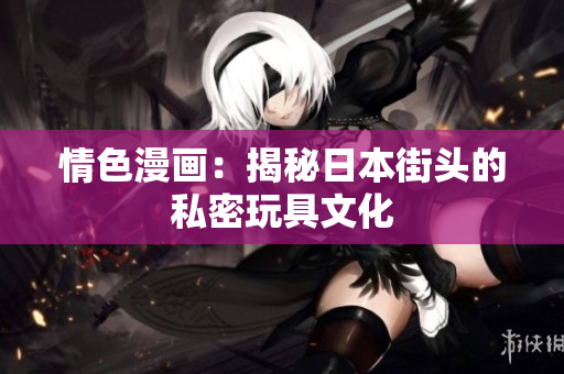 情色漫画：揭秘日本街头的私密玩具文化