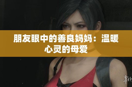 朋友眼中的善良妈妈：温暖心灵的母爱