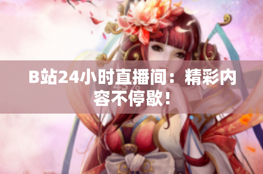 B站24小时直播间：精彩内容不停歇！