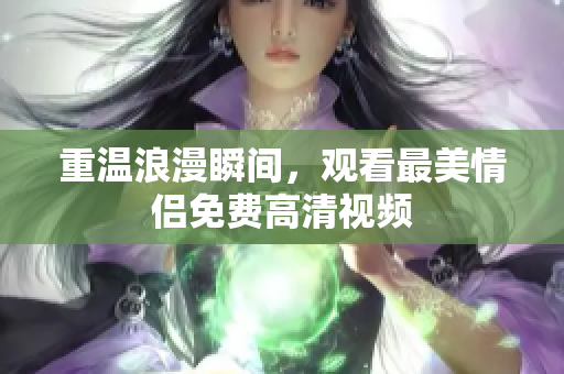 重温浪漫瞬间，观看最美情侣免费高清视频