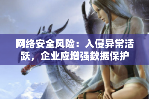 网络安全风险：入侵异常活跃，企业应增强数据保护
