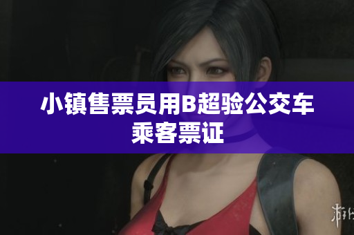 小镇售票员用B超验公交车乘客票证