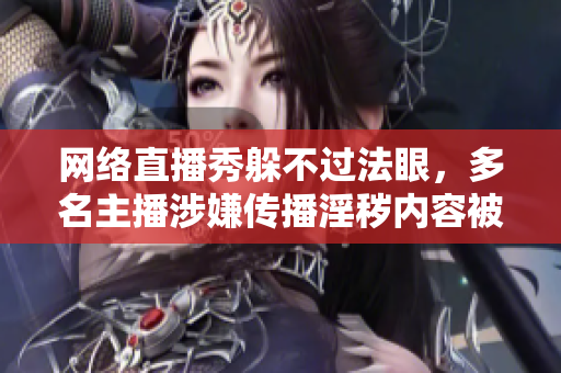 网络直播秀躲不过法眼，多名主播涉嫌传播淫秽内容被抓