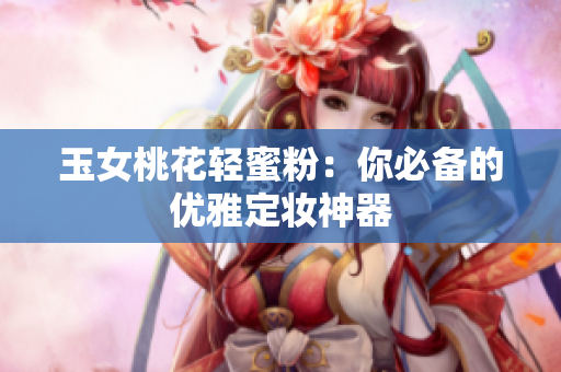 玉女桃花轻蜜粉：你必备的优雅定妆神器