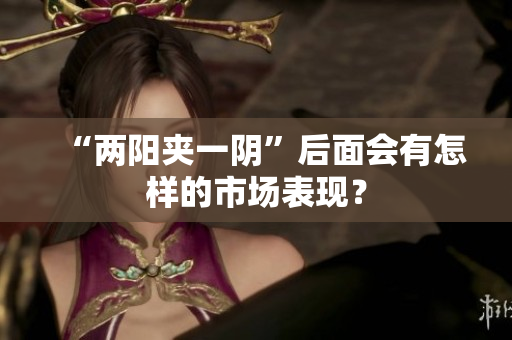 “两阳夹一阴”后面会有怎样的市场表现？