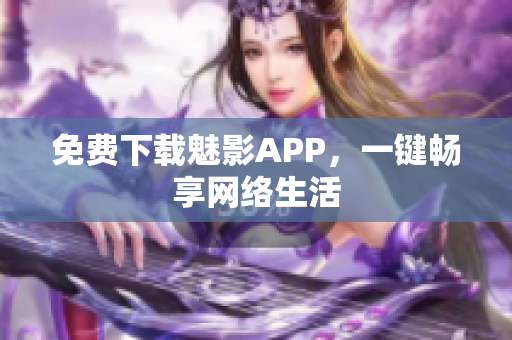 免费下载魅影APP，一键畅享网络生活