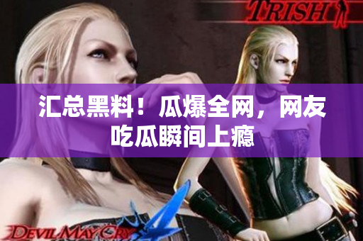 汇总黑料！瓜爆全网，网友吃瓜瞬间上瘾