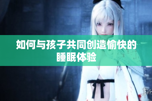 如何与孩子共同创造愉快的睡眠体验