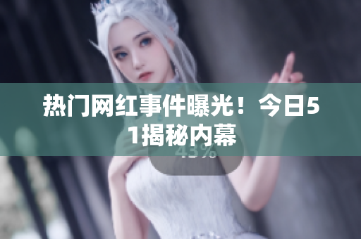 热门网红事件曝光！今日51揭秘内幕