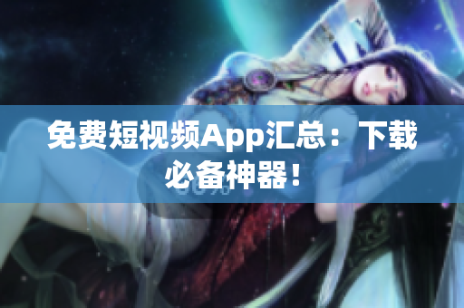 免费短视频App汇总：下载必备神器！