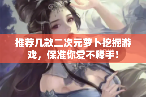 推荐几款二次元萝卜挖掘游戏，保准你爱不释手！