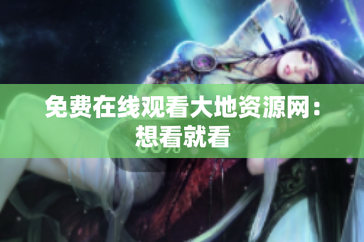 免费在线观看大地资源网：想看就看